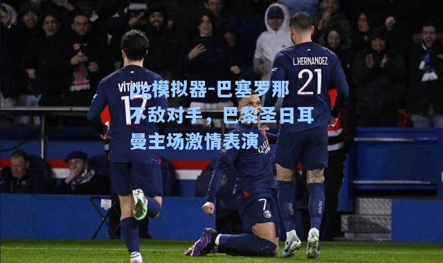 巴塞罗那不敌对手，巴黎圣日耳曼主场激情表演