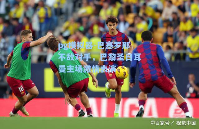 巴塞罗那不敌对手，巴黎圣日耳曼主场激情表演
