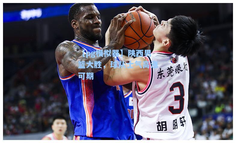 陕西男篮大胜，球队士气高涨可期